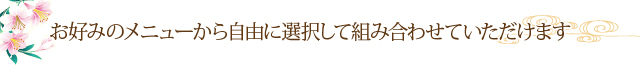 お好みのメニューから自由に選択して組み合わせていただけます