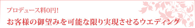 プロデュース料0円！お客様の御望みを可能な限り実現させるウエディング