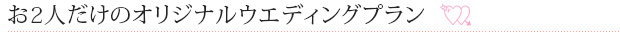 お２人だけのオリジナルウエディングプラン