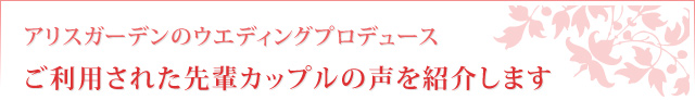アリスガーデンのウエディングプロデュースご利用された先輩カップルの声を紹介します